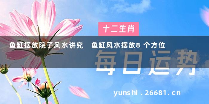 鱼缸摆放院子风水讲究 鱼缸风水摆放8个方位
